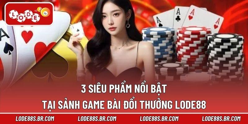 3 siêu phẩm nổi bật tại sảnh game bài đổi thưởng LODE88