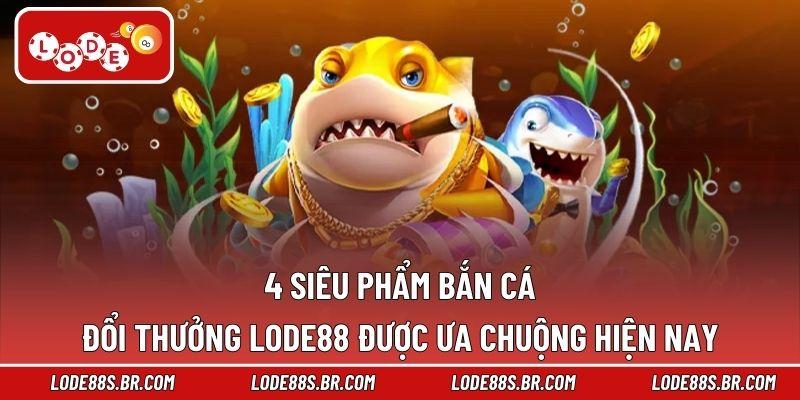 4 siêu phẩm bắn cá đổi thưởng LODE88 được ưa chuộng hiện nay